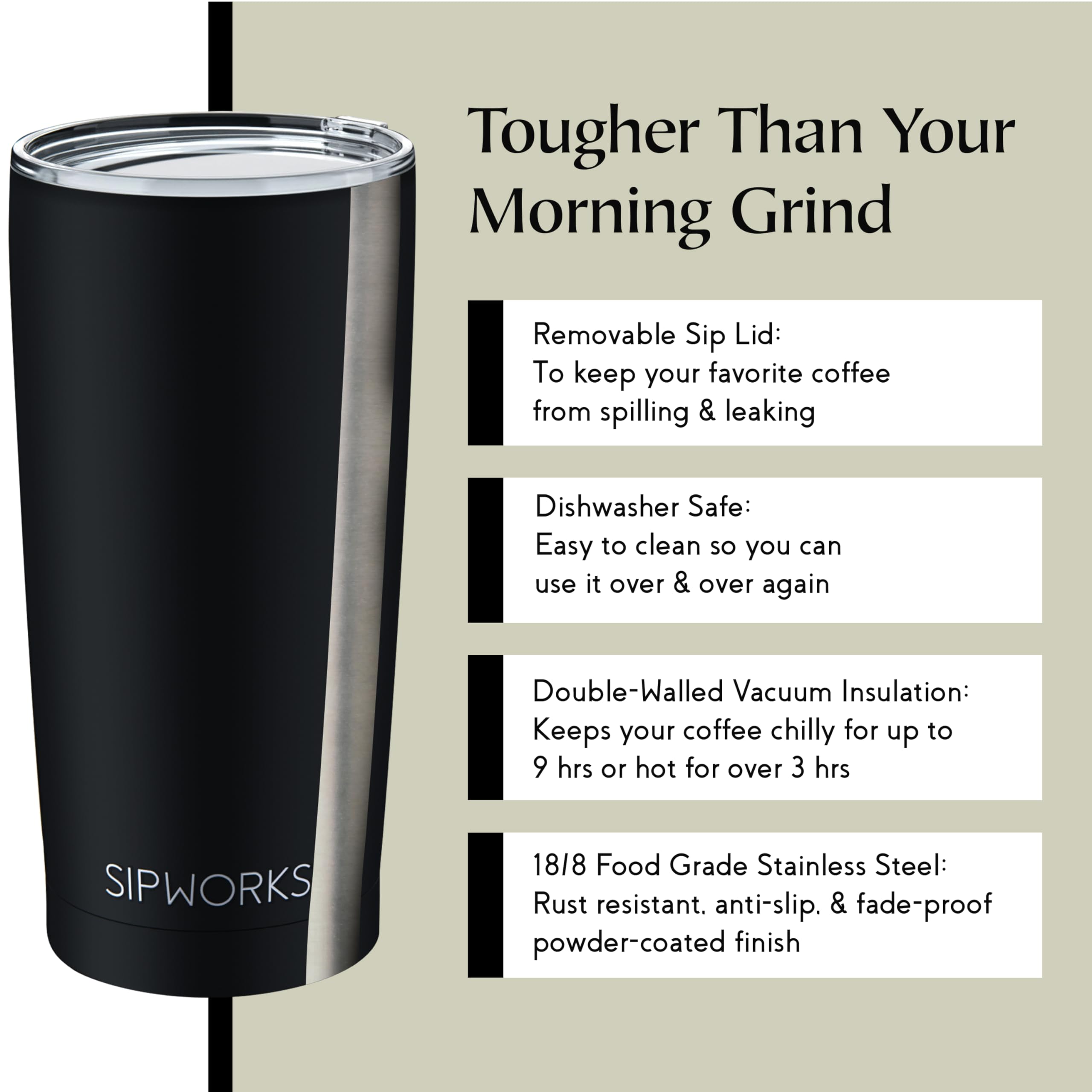 Sipworks anti-slip exterior provides secure grip on the go.